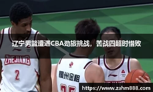 辽宁男篮遭遇CBA劲旅挑战，苦战四超时惜败