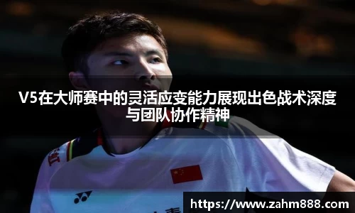 V5在大师赛中的灵活应变能力展现出色战术深度与团队协作精神