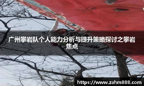 广州攀岩队个人能力分析与提升策略探讨之攀岩焦点