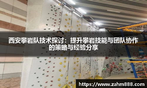 西安攀岩队技术探讨：提升攀岩技能与团队协作的策略与经验分享