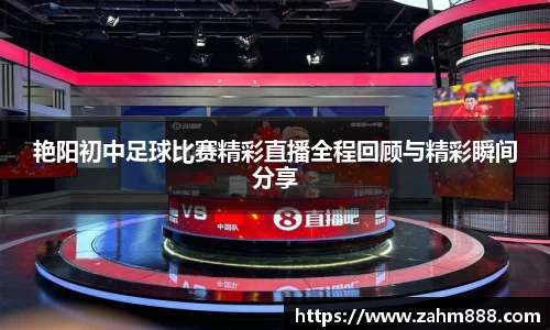 艳阳初中足球比赛精彩直播全程回顾与精彩瞬间分享