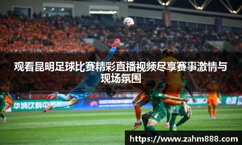 观看昆明足球比赛精彩直播视频尽享赛事激情与现场氛围