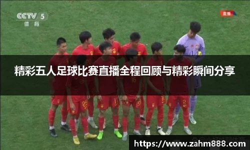 精彩五人足球比赛直播全程回顾与精彩瞬间分享