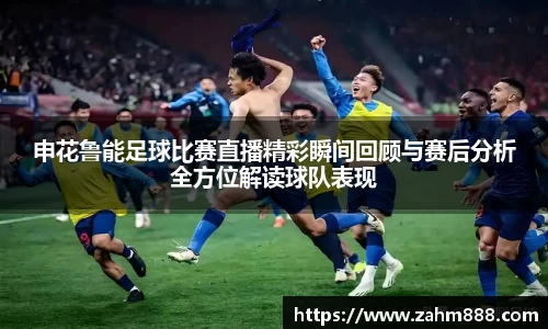 申花鲁能足球比赛直播精彩瞬间回顾与赛后分析全方位解读球队表现