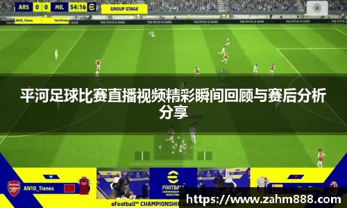 平河足球比赛直播视频精彩瞬间回顾与赛后分析分享