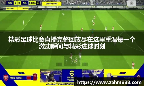 精彩足球比赛直播完整回放尽在这里重温每一个激动瞬间与精彩进球时刻