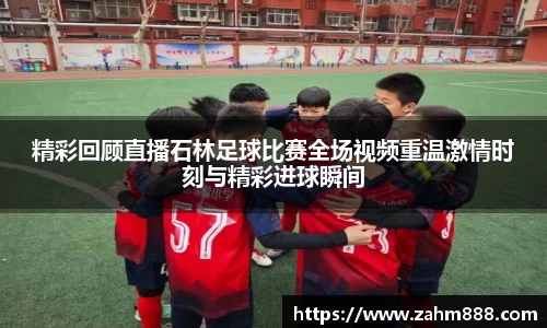 精彩回顾直播石林足球比赛全场视频重温激情时刻与精彩进球瞬间