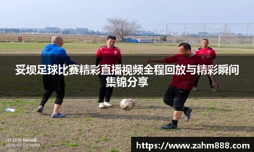 妥坝足球比赛精彩直播视频全程回放与精彩瞬间集锦分享