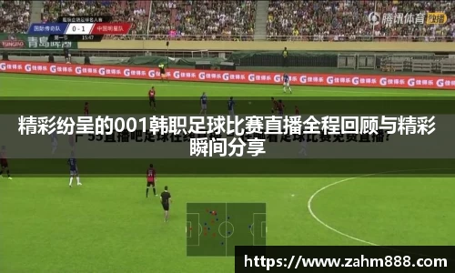 精彩纷呈的001韩职足球比赛直播全程回顾与精彩瞬间分享