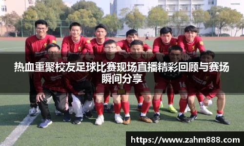 热血重聚校友足球比赛现场直播精彩回顾与赛场瞬间分享