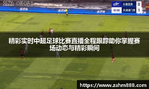 精彩实时中超足球比赛直播全程跟踪助你掌握赛场动态与精彩瞬间