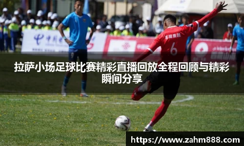 拉萨小场足球比赛精彩直播回放全程回顾与精彩瞬间分享