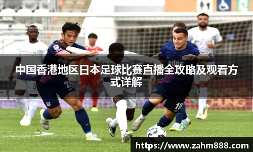 中国香港地区日本足球比赛直播全攻略及观看方式详解