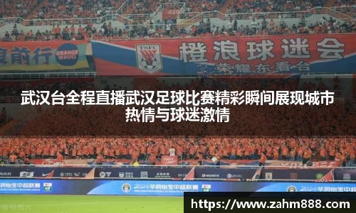 武汉台全程直播武汉足球比赛精彩瞬间展现城市热情与球迷激情