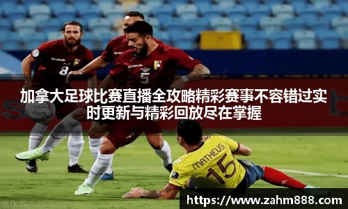 加拿大足球比赛直播全攻略精彩赛事不容错过实时更新与精彩回放尽在掌握