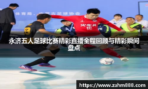 永济五人足球比赛精彩直播全程回顾与精彩瞬间盘点