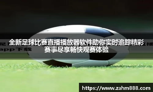 全新足球比赛直播播放器软件助你实时追踪精彩赛事尽享畅快观赛体验