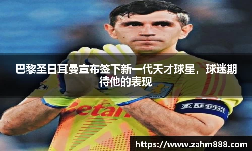 巴黎圣日耳曼宣布签下新一代天才球星，球迷期待他的表现