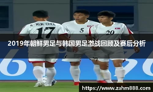 2019年朝鲜男足与韩国男足激战回顾及赛后分析