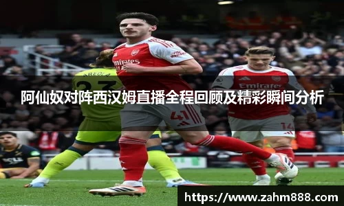 阿仙奴对阵西汉姆直播全程回顾及精彩瞬间分析