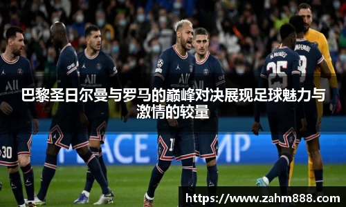 巴黎圣日尔曼与罗马的巅峰对决展现足球魅力与激情的较量