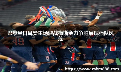 巴黎圣日耳曼主场迎战梅斯全力争胜展现强队风范