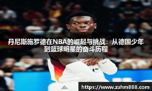 丹尼斯施罗德在NBA的崛起与挑战：从德国少年到篮球明星的奋斗历程