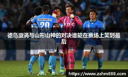 德岛漩涡与山形山神的对决谁能在赛场上笑到最后